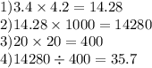 1)3.4 \times 4.2 = 14.28 \\ 2)14.28 \times 1000 = 14280 \\ 3)20 \times 20 = 400 \\ 4)14280 \div 400 = 35.7