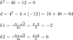 {k}^{2} - 4k - 12 = 0 \\ \\ d = {4}^{2} - 4 \times ( - 12) = 16 + 48 = 64 \\ \\ k1 = \frac{ - b - \sqrt{d} }{2a} = \frac{4 - 8}{2} = - 2 \\ \\ k2 = \frac{ - b + \sqrt{d} }{2a} = \frac{4 + 8}{2} = 6 \\