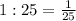 1:25=\frac{1}{25}