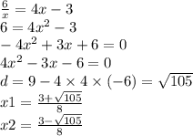 \frac{6}{x} = 4x - 3 \\ 6 = 4 {x}^{2} - 3 \\ - 4 {x}^{2} + 3x + 6 = 0 \\ 4 {x}^{2} - 3x - 6 = 0 \\ d = 9 - 4 \times 4 \times ( - 6) = \sqrt{105} \\ x1 = \frac{3 + \sqrt{105} }{8} \\ x2 = \frac{3 - \sqrt{105} }{8}