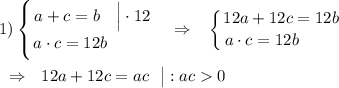 1)\displaystyle \left \{ {{a+c=b~~~\Big|\cdot 12} \atop {a\cdot c=12b~~~~~~~~}} \right.~~\Rightarrow~~\left \{ {{12a+12c=12b} \atop {a\cdot c=12b~~~~~~~}} \right.\\\\~~\Rightarrow~~12a+12c=ac~~\big|:ac0