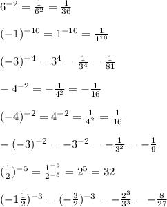 6^{-2} =\frac{1}{6^{2} } =\frac{1}{36} \\ \\ (-1)^{-10}=1^{-10}=\frac{1}{1^{10} } \\ \\ (-3)^{-4}=3^{4}=\frac{1}{3^{4} } =\frac{1}{81} \\ \\ -4^{-2}=-\frac{1}{4^{2} } =-\frac{1}{16} \\ \\ (-4)^{-2}=4^{-2} =\frac{1}{4^{2} } =\frac{1}{16} \\ \\ -(-3)^{-2}=-3^{-2} =-\frac{1}{3^{2} } =-\frac{1}{9} \\ \\ (\frac{1}{2} )^{-5}=\frac{1^{-5}}{2^{-5} } =2^{5} =32\\ \\ (-1\frac{1}{2} )^{-3}=(-\frac{3}{2})^{-3}=-\frac{2^{3} }{3^{3} } =-\frac{8}{27}