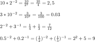 10*2^{-2} =\frac{10}{2^{2} } =\frac{10}{4}=2,5\\ \\ 3*10^{-2} =\frac{3}{10^{2} } =\frac{3}{100} =0.03\\ \\ 2^{-2} +3^{-1} =\frac{1}{4} +\frac{1}{3} =\frac{7}{12} \\ \\ 0.5^{-2} +0.2^{-1} =(\frac{1}{2})^{-2}+(\frac{1}{5} )^{-1}=2^{2} +5=9