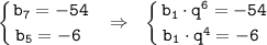 \displaystyle \tt \left \{ {{b_7=-54} \atop {b_5=-6 \ }} \right. \ \ \Rightarrow \ \ \left \{ {{b_1\cdot q^6=-54} \atop {b_1\cdot q^4=-6 \ }} \right.