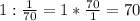 1:\frac{1}{70}=1*\frac{70}{1}=70