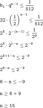 \displaystyle\tt b_1\cdot q^{n-1}\leq \frac{1}{512} \\\\ 32\cdot \bigg(\frac{1}{2}\bigg)^{n-1}\leq \frac{1}{512}\\\\2^5\cdot 2^{-(n-1)}\leq \frac{1}{2^9}\\\\ 2^5\cdot2^{1-n}\leq 2^{-9}\\\\ 2^{5+1-n}\leq 2^{-9}\\\\2^{6-n}\leq 2^{-9}\\\\ 6-n\leq -9\\\\n\geq 6+9\\ \\ n\geq 15