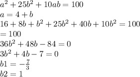 {a}^{2} + 25 {b}^{2} + 10ab = 100 \\ a = 4 + b \\ 16 + 8b + {b}^{2} + 25 {b}^{2} + 40b + 10 {b}^{2} = 100 \\ = 100 \\ 36 {b}^{2} + 48b - 84 = 0 \\ 3 {b}^{2} + 4b - 7 = 0 \\ b1 = - \frac{7}{3 } \: \\ b2 = 1