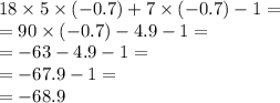 18 \times 5 \times ( - 0.7) + 7 \times ( - 0.7) - 1 = \\ = 90 \times ( - 0.7) - 4.9 - 1 = \\ = - 63 - 4.9 - 1 = \\ = - 67.9 - 1 = \\ = - 68.9