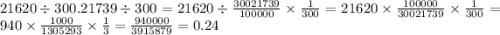 21620 \div 300.21739 \div 300 = 21620 \div \frac{30021739}{100000} \times \frac{1}{300} = 21620 \times \frac{100000}{30021739} \times \frac{1}{300} = 940 \times \frac{1000}{1305293} \times \frac{1}{3} = \frac{940000}{3915879} = 0.24