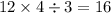 12 \times 4 \div 3 = 16