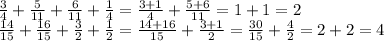 \frac{3}{4} + \frac{5}{11} + \frac{6}{11} + \frac{1}{4} = \frac{3 + 1}{4} + \frac{5 + 6}{11} = 1 + 1 = 2 \\ \frac{14}{15} + \frac{16}{15} + \frac{3}{2} + \frac{1}{2} = \frac{14 + 16}{15} + \frac{3 + 1}{2} = \frac{30}{15} + \frac{4}{2} = 2 + 2 = 4