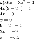 a)36x - 8 {x}^{2} = 0 \\4x(9 - 2x) = 0 \\4x = 0 \\ x = 0 .\\ 9 - 2x = 0 \\2x = - 9 \\x = - 4.5 \\