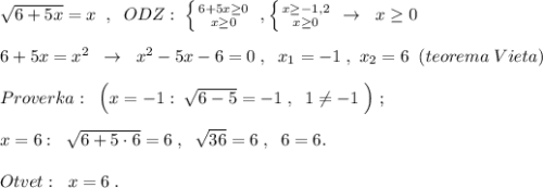 \sqrt{6+5x}=x\; \; ,\; \; ODZ:\; \left \{ {{6+5x\geq 0} \atop {x\geq 0}} \right. \; ,\left \{ {{x\geq -1,2} \atop {x\geq 0}} \right. \; \to \; \; x\geq 0\\\\6+5x=x^2\; \; \to \; \; x^2-5x-6=0\; ,\; \; x_1=-1\; ,\ x_2=6\; \; (teorema\; Vieta)\\\\Proverka:\; \; \Big (x=-1:\; \sqrt{6-5}=-1\; ,\; \; 1\ne -1\; \Big )\; ;\\\\x=6:\; \; \sqrt{6+5\cdot 6}=6\; ,\; \; \sqrt{36}=6\; ,\; \; 6=6.\\\\Otvet:\; \; x=6\; .