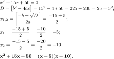 x^2 + 15x + 50 = 0;\\D = \big[b^2 - 4ac\big] = 15^2 - 4*50 = 225 - 200 = 25 = 5^2;\\x_{1, 2} = \left[\dfrac{-b\pm\sqrt{D}}{2a}\right] = \dfrac{-15\pm5}{2};\\\\x_1 = \dfrac{-15 + 5}{2} = \dfrac{-10}{2} = -5;\\\\x_2 = \dfrac{-15 - 5}{2} = \dfrac{-20}{2} = -10.\\\\\bf x^2 + 15x + 50 = (x + 5)(x + 10).