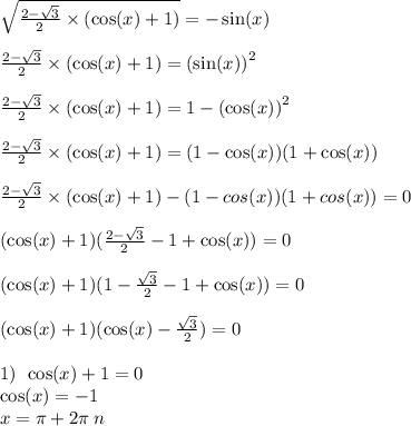 \sqrt{ \frac{2 - \sqrt{3} }{2} \times ( \cos(x) + 1) } = - \sin(x) \\ \\ \frac{2 - \sqrt{3} }{2} \times ( \cos(x) + 1) = { (\sin(x)) }^{2} \\ \\ \frac{2 - \sqrt{3} }{2} \times ( \cos(x) + 1) = 1 - {( \cos(x) )}^{2} \\ \\ \frac{2 - \sqrt{3} }{2} \times ( \cos(x) + 1) = (1 - {\cos(x))(1 + {\cos(x) }} ) \\ \\ \frac{2 - \sqrt{3} }{2} \times ( \cos(x) + 1) - (1 - {cos(x) } )(1 + {cos(x) )} = 0 \\ \\ ( \cos(x) + 1)( \frac{2 - \sqrt{3} }{2} - 1 + \cos(x) ) = 0 \\ \\ ( \cos(x) + 1)(1 - \frac{ \sqrt{3} }{2} - 1 + \cos(x) ) = 0 \\ \\ ( \cos(x) + 1)( \cos(x) - \frac{ \sqrt{3} }{2} ) = 0 \\ \\ 1) \: \: \cos(x) + 1 = 0 \\ \cos(x) = - 1 \\ x = \pi + 2\pi \: n \\