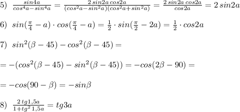 5)\; \; \frac{sin4a}{cos^4a-sin^4a}=\frac{2\, sin2a\, cos2a}{(cos^2a-sin^2a)(cos^2a+sin^2a)}=\frac{2\, sin2a\, cos2a}{cos2a}=2\, sin2a\\\\6)\; \; sin(\frac{\pi}{4}-a)\cdot cos(\frac{\pi}{4}-a)=\frac{1}{2}\cdot sin(\frac{\pi}{2}-2a)=\frac{1}{2}\cdot cos2a\\\\7)\; \; sin^2(\beta -45)-cos^2(\beta -45)=\\\\=-(cos^2(\beta -45)-sin^2(\beta -45))=-cos(2\beta -90)=\\\\=-cos(90-\beta )=-sin\beta \\\\8)\; \; \frac{2\, tg1,5a}{1+tg^2\, 1,5a}=tg3a