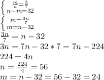 \left \{ {{\frac{m}{n}=\frac{3}{7}} \atop {n-m=32}} \right. \\ \left \{ {{m=\frac{3n}{7} } \atop {m=n-32}} \right. \\ \frac{3n}{7} =n-32\\ 3n=7n-32*7=7n-224\\ 224=4n\\ n=\frac{224}{4} =56\\ m=n-32=56-32=24