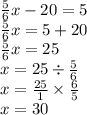 \frac{5}{6} x - 20 = 5 \\ \frac{5}{6} x = 5 + 20 \\ \frac{5}{6} x = 25 \\ x = 25 \div \frac{5}{6} \\ x = \frac{25}{1} \times \frac{6}{5} \\ x = 30