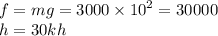 f = mg = 3000 \times {10 }^{2} = 30000 \\ h = 30kh