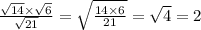 \frac{ \sqrt{14} \times \sqrt{6} }{ \sqrt{21} } = \sqrt{ \frac{14 \times 6}{21} } = \sqrt{4} = 2