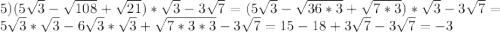 5)(5\sqrt{3}-\sqrt{108}+\sqrt{21} )*\sqrt{3}-3\sqrt{7}=(5\sqrt{3}-\sqrt{36*3}+\sqrt{7*3})*\sqrt{3}-3\sqrt{7}=5\sqrt{3}*\sqrt{3}-6\sqrt{3}*\sqrt{3}+\sqrt{7*3*3}-3\sqrt{7}=15-18+3\sqrt{7}-3\sqrt{7}=-3