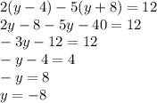 2(y - 4) - 5(y + 8) = 12 \\ 2y - 8 - 5y - 40 = 12 \\ - 3y - 12 = 12 \\ - y - 4 = 4 \\ - y = 8 \\ y = - 8