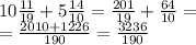 10 \frac{11}{19} + 5 \frac{14}{10} = \frac{201}{19} + \frac{64}{10} = \\ = \frac{2010 + 1226}{190} = \frac{3236}{190}