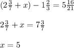 (2 \frac{3}{7} + x) - 1 \frac{2}{3} = 5 \frac{16}{21} \\ \\ 2 \frac{3}{7} + x = 7 \frac{3}{7} \\ \\ x = 5