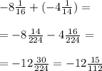- 8 \frac{1}{16} + ( - 4 \frac{1}{14} ) = \\ \\ = - 8 \frac{14}{224} - 4 \frac{16}{224} = \\ \\ = - 12 \frac{30}{224} = - 12 \frac{15}{112}