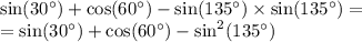 \sin(30\textdegree) + \cos(60\textdegree) - \sin(135\textdegree) \times \sin(135\textdegree) = \\ = \sin(30\textdegree) + \cos(60\textdegree) - \sin ^{2} (135\textdegree)