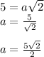 5 = a \sqrt{2} \\ a = \frac{5}{ \sqrt{2} } \\ \\ a = \frac{5 \sqrt{2} }{2}