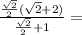 \frac{\frac{\sqrt2}{2} (\sqrt2+2)}{\frac{\sqrt2}{2} +1}=