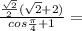 \frac{\frac{\sqrt2}{2} (\sqrt2+2)}{cos\frac{\pi}{4}+1}=