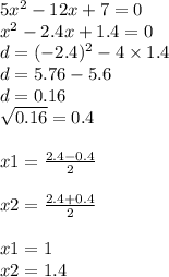 5x {}^{2} - 12x + 7 = 0 \\x {}^{2} - 2.4x + 1.4 = 0 \\ d = ( - 2.4) {}^{2} - 4 \times 1.4 \\ d = 5.76 - 5.6 \\ d = 0.16 \\ \sqrt{0.16} = 0.4 \\ \\ x1 = \frac{2.4 - 0.4}{2} \\ \\ x2 = \frac{2.4 + 0.4}{2} \\ \\ x1 = 1 \\ x2 = 1.4