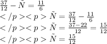 \frac{37}{12} - х =\frac{11}{6} \\х= \frac{37}{12} - \frac{11}{6} \\х= \frac{37-22}{12} = \frac{15}{12} \\х= \frac{15}{12}