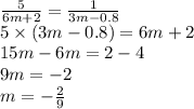 \frac{5}{6m + 2} = \frac{1}{3m - 0.8} \\ 5 \times (3m - 0.8) = 6m + 2 \\ 15m - 6m = 2 - 4 \\ 9m = - 2 \\ m = - \frac{2}{9}