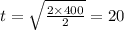 t = \sqrt{ \frac{2 \times 400}{2} } = 20