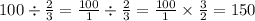 100 \div \frac{2}{3} = \frac{100}{1} \div \frac{2}{3} = \frac{100}{1} \times \frac{3}{2} = 150