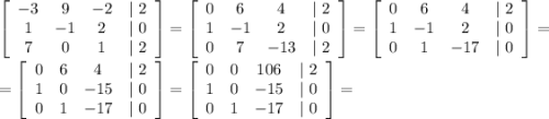 \left[\begin{array}{cccc}-3&9&-2&| \ 2\\1&-1&2&| \ 0\\7&0&1&| \ 2\end{array}\right]=\left[\begin{array}{cccc}0&6&4&| \ 2\\1&-1&2&| \ 0\\0&7&-13&| \ 2\end{array}\right]=\left[\begin{array}{cccc}0&6&4&| \ 2\\1&-1&2&| \ 0\\0&1&-17&| \ 0\end{array}\right]=\\ \\ =\left[\begin{array}{cccc}0&6&4&| \ 2\\1&0&-15&| \ 0\\0&1&-17&| \ 0\end{array}\right]=\left[\begin{array}{cccc}0&0&106&| \ 2\\1&0&-15&| \ 0\\0&1&-17&| \ 0\end{array}\right] =