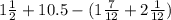 1 \frac{1}{2} + 10.5 - (1 \frac{7}{12} + 2 \frac{1}{12} )