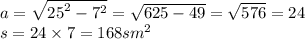 a = \sqrt{ {25}^{2} - {7}^{2} } = \sqrt{625 - 49} = \sqrt{576} = 24 \\ s = 24 \times 7 = 168 {sm}^{2}