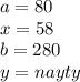 a = 80 \\ x = 58 \\ b = 280 \\ y = nayty