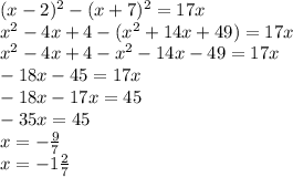 (x - 2) {}^{2} - (x + 7) {}^{2} = 17x \\ x {}^{2} - 4x + 4 - (x {}^{2} + 14x + 49) = 17x \\ x {}^{2} - 4x + 4 - x {}^{2} - 14x - 49 = 17x \\ - 18x - 45 = 17x \\ - 18x - 17x = 45 \\ - 35x = 45 \\ x = - \frac{9}{7} \\ x = - 1 \frac{2}{7}