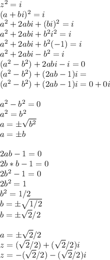 z^{2}=i\\(a+bi)^{2}=i\\a^{2}+2abi+(bi)^{2}=i\\a^{2}+2abi+b^{2}i^{2}=i\\a^{2}+2abi+b^{2}(-1)=i\\a^{2}+2abi-b^{2}=i\\(a^{2}-b^{2})+2abi-i=0\\(a^{2}-b^{2})+(2ab-1)i=\\(a^{2}-b^{2})+(2ab-1)i=0+0i \\ \\ a^{2}-b^{2}=0\\a^{2}=b^{2}\\a=\pm\sqrt{b^{2}}\\a=\pm b \\ \\ 2ab-1=0\\2b*b-1=0\\2b^{2}-1=0\\2b^{2}=1\\b^{2}=1/2\\b=\pm\sqrt{1/2}\\b=\pm\sqrt{2}/2 \\ \\a=\pm\sqrt{2}/2 \\ z=(\sqrt{2}/2)+(\sqrt{2}/2)i \\ z=-(\sqrt{2}/2)-(\sqrt{2}/2)i