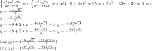 \left \{ {{x^2+y^2=25} \atop {2x-y=8}} \right. =\left \{ {{x^2+y^25} \atop {y=-8+2x}} \right. =x^2(-8+2x)^2=25=5x^2-32x+39=0=x=\frac{16+\sqrt{61} }{5} \\x=\frac{16-\sqrt{61} }{5} \\y=-8+2*x=\frac{16+\sqrt{61} }{5} =y=\frac{-8+2\sqrt{61} }{5}\\y=-8+2*x=\frac{16-\sqrt{61} }{5} =y=-\frac{8+2\sqrt{61} }{5} \\\\(x_0;y_0)=(\frac{16+\sqrt{61} }{5} ;\frac{-8+\2sqrt{61} }{5} )\\(x_1;y_1)=(\frac{16-\sqrt{61} }{5} ;-\frac{8+2\sqrt{61} }{5} )