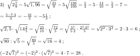 3)\; \; \sqrt{2\frac{7}{9}}-5\sqrt{1,96}=\sqrt{\frac{25}{9}}-5\sqrt{\frac{196}{100}}=\frac{5}{3}-5\cdot \frac{14}{10}=\frac{5}{3}-7=\\\\=\frac{5-7\cdot 3}{3}=-\frac{16}{3}=-5\frac{1}{3}\; ;\\\\\sqrt{2,5}\cdot \sqrt{14\frac{2}{5}}=\sqrt{\frac{25}{10}}\cdot \sqrt{\frac{72}{5}}=\sqrt{\frac{5^2}{5\cdot 2}\cdot \frac{2^3\cdot 3^2}{5}}=\sqrt{2^2\cdot 3^2}=2\cdot 3=6\; ;\\\\\sqrt{80}:\sqrt5=\sqrt{\frac{80}{5}}=\sqrt{16}=4\; ;\\\\(-2\sqrt7)^2=(-2)^2\cdot (\sqrt7)^2=4\cdot 7=28\; .