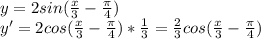 y=2sin(\frac{x}{3}-\frac{\pi}{4})\\y'=2cos(\frac{x}{3}-\frac{\pi}{4})*\frac{1}{3}=\frac{2}{3}cos(\frac{x}{3}-\frac{\pi}{4})