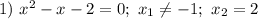 1) \ x^{2} - x - 2 = 0; \ x_{1} \neq -1; \ x_{2} = 2