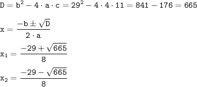 \tt\displaystyle D = b^2 - 4\cdot a\cdot c = 29^2 - 4\cdot 4\cdot 11 = 841 - 176 = 665\\\\x = \frac{-b \pm \sqrt{D}}{2\cdot a}\\\\x_1 = \frac{-29 + \sqrt{665}}{8}\\\\x_2 = \frac{-29 - \sqrt{665}}{8}