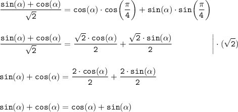 \tt\displaystyle \frac{sin(\alpha) + cos(\alpha)}{\sqrt{2}}=cos(\alpha)\cdot cos\bigg(\frac{\pi}{4}\bigg) + sin(\alpha)\cdot sin\bigg(\frac{\pi}{4}\bigg)\\\\\\\frac{sin(\alpha) + cos(\alpha)}{\sqrt{2}} = \frac{\sqrt{2}\cdot cos(\alpha)}{2}+\frac{\sqrt{2}\cdot sin(\alpha)}{2}~~~~~~~~~~~~~~\bigg | \cdot (\sqrt{2})\\\\\\sin(\alpha) + cos(\alpha) = \frac{2\cdot cos(\alpha)}{2} + \frac{2\cdot sin(\alpha)}{2}\\\\\\sin(\alpha) + cos(\alpha) = cos(\alpha) + sin(\alpha)